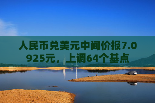 人民币兑美元中间价报7.0925元，上调64个基点