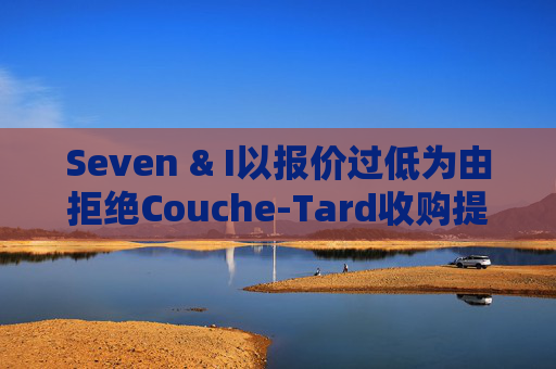 Seven & I以报价过低为由拒绝Couche-Tard收购提议