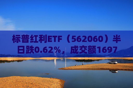 标普红利ETF（562060）半日跌0.62%，成交额1697万元，中金公司称红利板块经历调整后再度迎来配置机遇