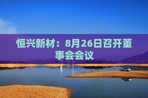 恒兴新材：8月26日召开董事会会议