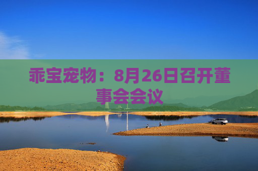 乖宝宠物：8月26日召开董事会会议