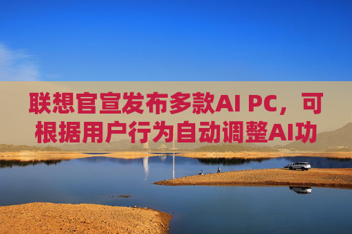 联想官宣发布多款AI PC，可根据用户行为自动调整AI功能