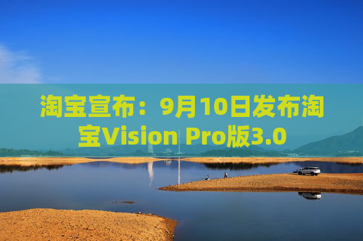 淘宝宣布：9月10日发布淘宝Vision Pro版3.0