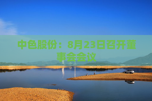 中色股份：8月23日召开董事会会议