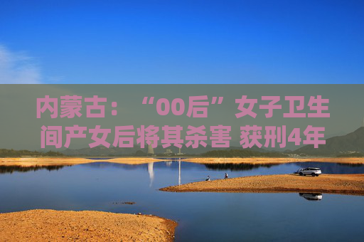 内蒙古：“00后”女子卫生间产女后将其杀害 获刑4年半