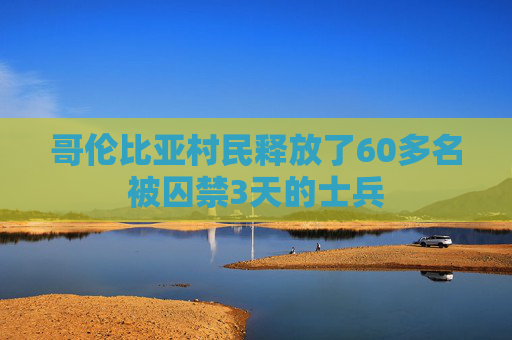 哥伦比亚村民释放了60多名被囚禁3天的士兵