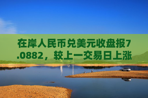 在岸人民币兑美元收盘报7.0882，较上一交易日上涨113点