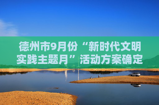 德州市9月份“新时代文明实践主题月”活动方案确定