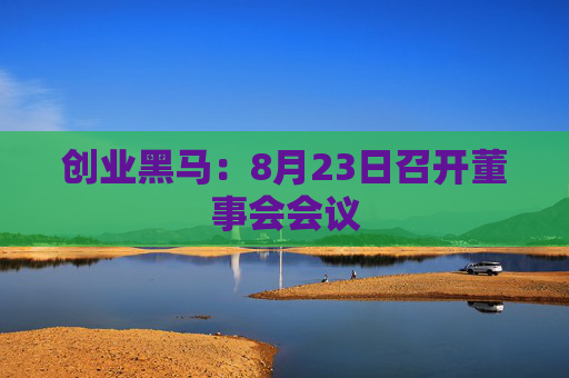 创业黑马：8月23日召开董事会会议