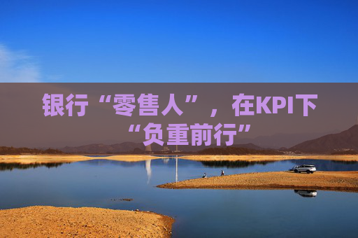 银行“零售人”，在KPI下“负重前行”