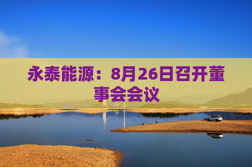 永泰能源：8月26日召开董事会会议