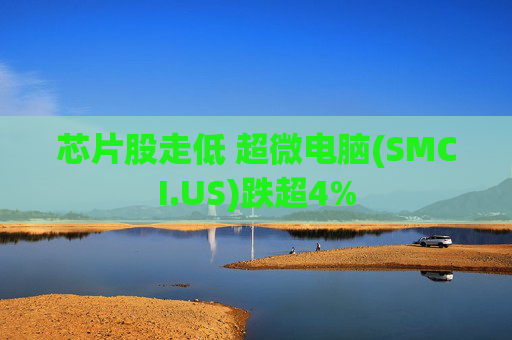 芯片股走低 超微电脑(SMCI.US)跌超4%