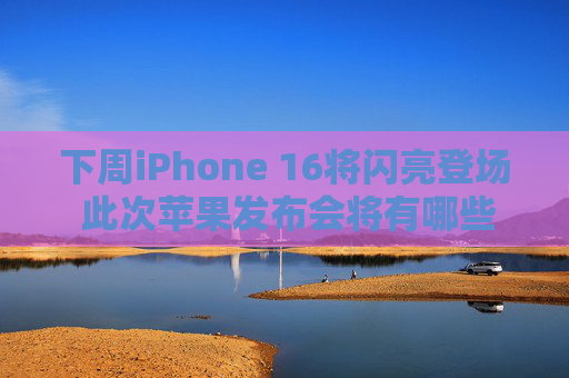 下周iPhone 16将闪亮登场 此次苹果发布会将有哪些亮点？