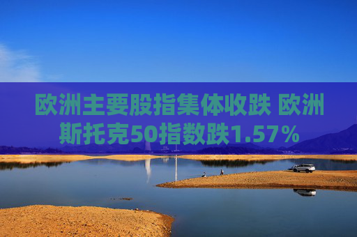 欧洲主要股指集体收跌 欧洲斯托克50指数跌1.57%