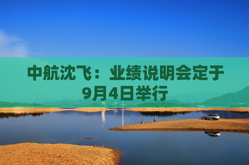 中航沈飞：业绩说明会定于9月4日举行