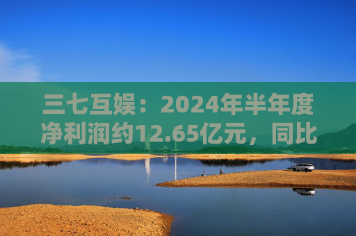 三七互娱：2024年半年度净利润约12.65亿元，同比增加3.15%