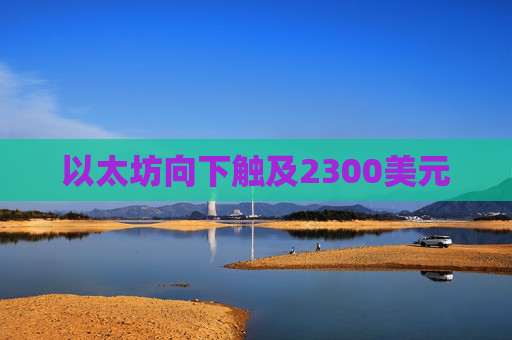 以太坊向下触及2300美元