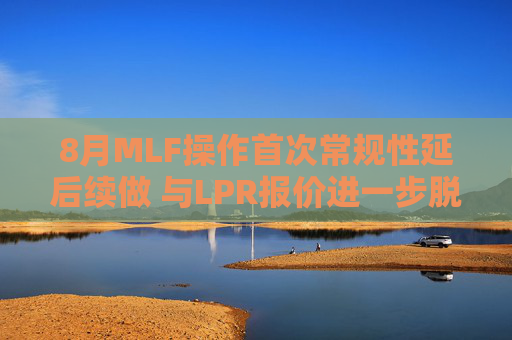 8月MLF操作首次常规性延后续做 与LPR报价进一步脱钩