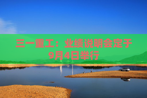 三一重工：业绩说明会定于9月4日举行