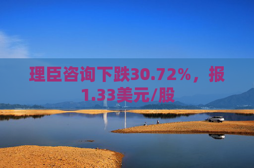 理臣咨询下跌30.72%，报1.33美元/股