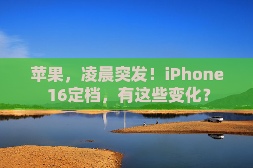 苹果，凌晨突发！iPhone 16定档，有这些变化？