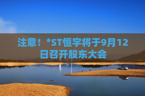 注意！*ST恒宇将于9月12日召开股东大会