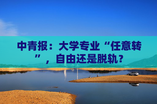 中青报：大学专业“任意转”，自由还是脱轨？