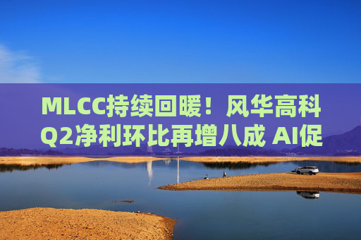 MLCC持续回暖！风华高科Q2净利环比再增八成 AI促进下高容产品后市仍被看涨｜财报解读