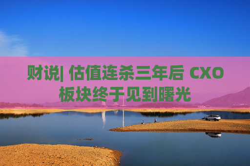 财说| 估值连杀三年后 CXO板块终于见到曙光