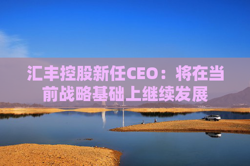 汇丰控股新任CEO：将在当前战略基础上继续发展