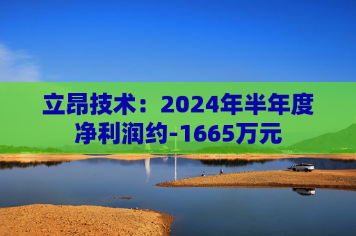 立昂技术：2024年半年度净利润约-1665万元