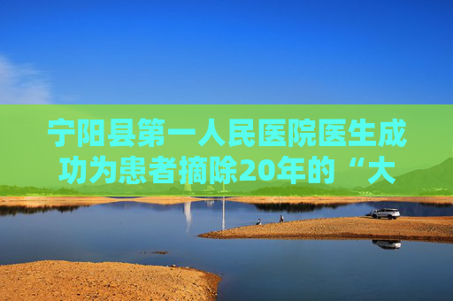 宁阳县第一人民医院医生成功为患者摘除20年的“大麻烦”