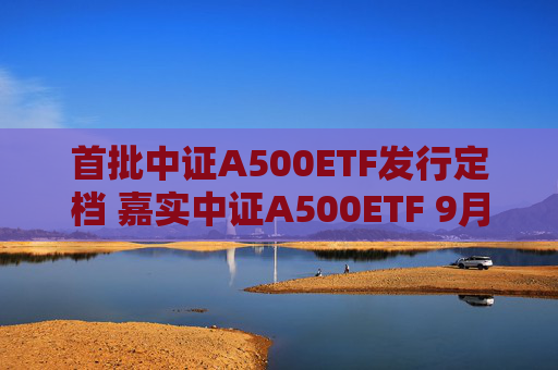 首批中证A500ETF发行定档 嘉实中证A500ETF 9月10日重磅首发