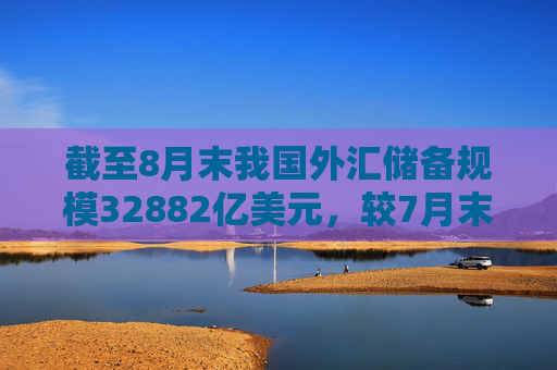 截至8月末我国外汇储备规模32882亿美元，较7月末上升318亿美元