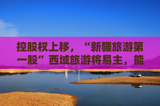 控股权上移，“新疆旅游第一股”西域旅游将易主，能否谋得出路？