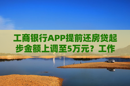 工商银行APP提前还房贷起步金额上调至5万元？工作人员：消息属实 8月底调整